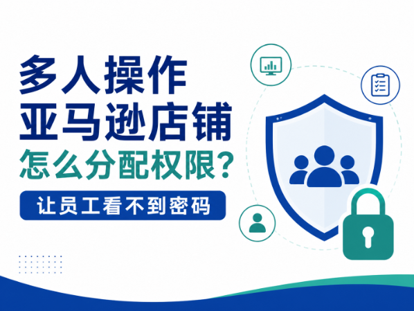 2026年多人操作亚马逊店铺怎么分配权限？让员工能登录但看不到密码的3层管控方案
