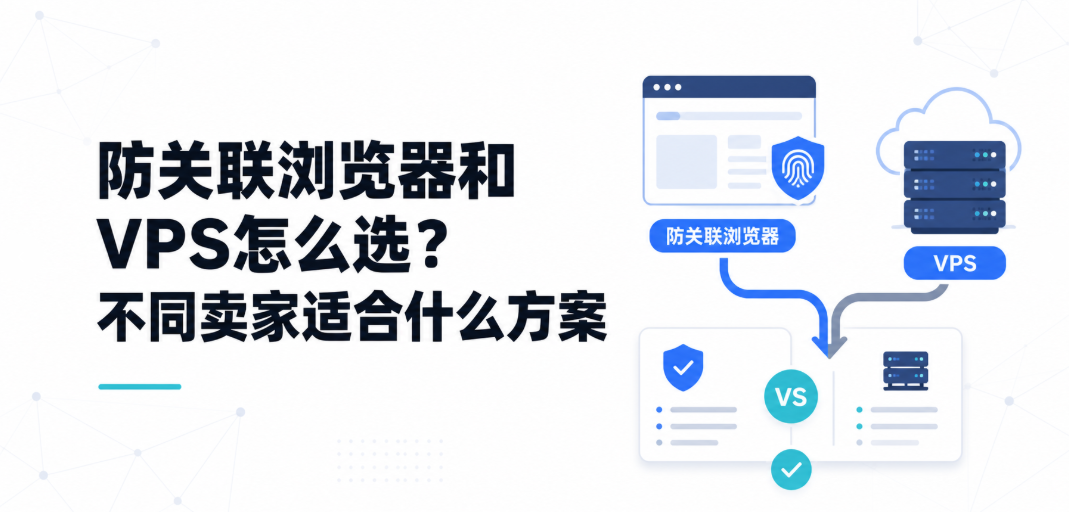防关联浏览器和VPS怎么选？不同卖家适合什么方案