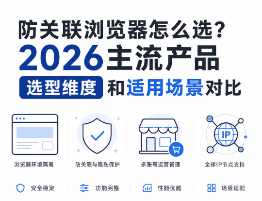 主流防关联浏览器哪个好？多店铺卖家选型维度和适用场景怎么看