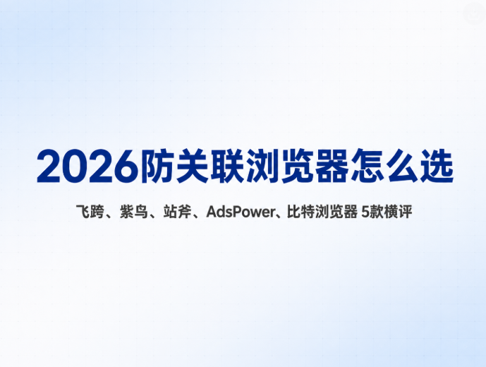 2026 防关联浏览器怎么选：飞跨、紫鸟、站斧、AdsPower、比特浏览器 5 款横评