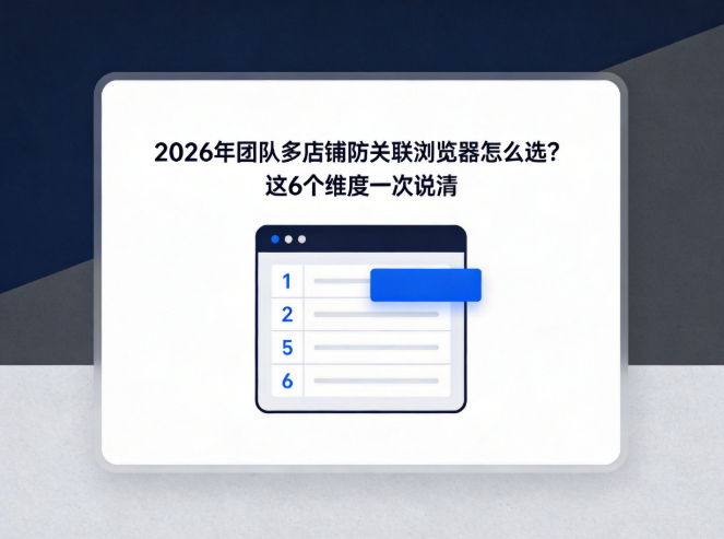 2026 年团队多店铺防关联浏览器怎么选?这 6 个维度一次说清