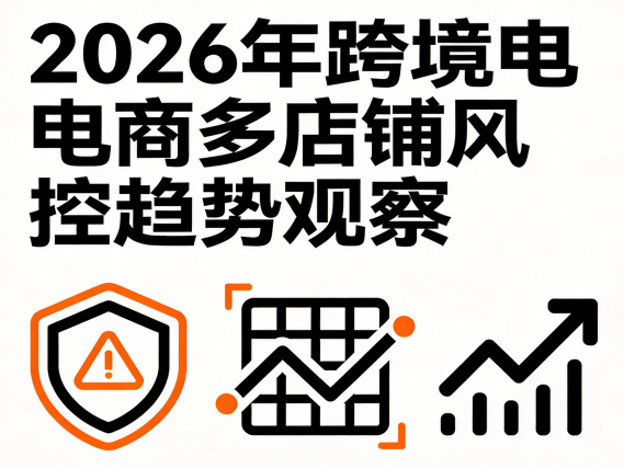 2026 年跨境电商多店铺风控趋势观察