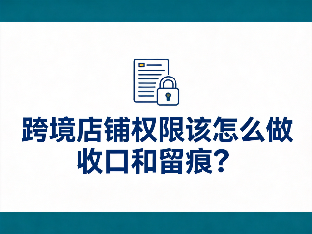 跨境运营一人身兼运营、财务、客服多角色，店铺权限该怎么收口和留痕？